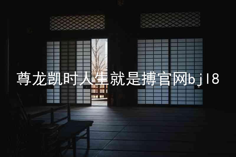 尊龙凯时人生就是搏官网bjl8